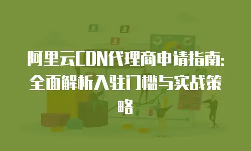 阿里云CDN代理商申请指南：全面解析入驻门槛与实战策略