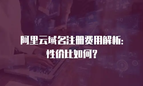 阿里云域名注册费用解析：性价比如何？
