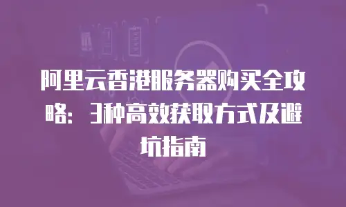 阿里云香港服务器购买全攻略：3种高效获取方式及避坑指南