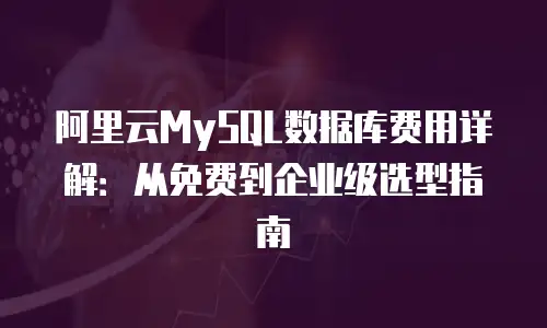 阿里云MySQL数据库费用详解：从免费到企业级选型指南