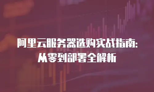 阿里云服务器选购实战指南：从零到部署全解析