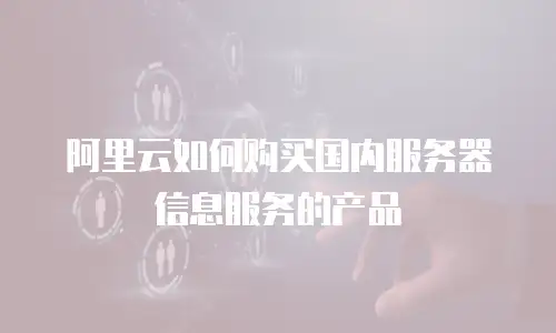 阿里云如何购买国内服务器信息服务的产品