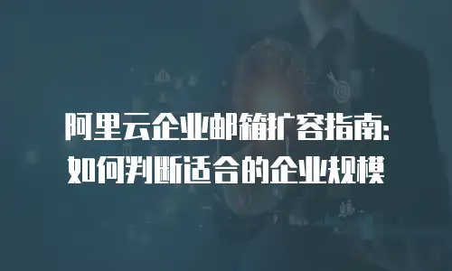 阿里云企业邮箱扩容指南：如何判断适合的企业规模
