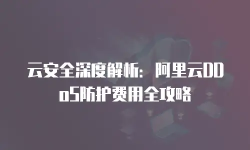 云安全深度解析：阿里云DDoS防护费用全攻略