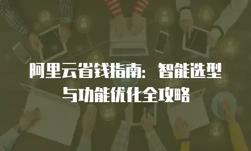 阿里云省钱指南：智能选型与功能优化全攻略