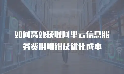 如何高效获取阿里云信息服务费用明细及优化成本