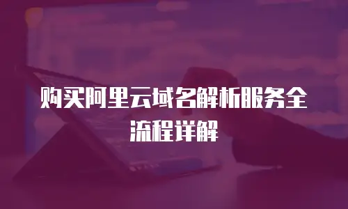 购买阿里云域名解析服务全流程详解