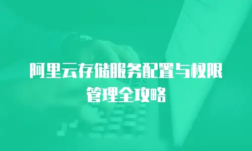 阿里云存储服务配置与权限管理全攻略