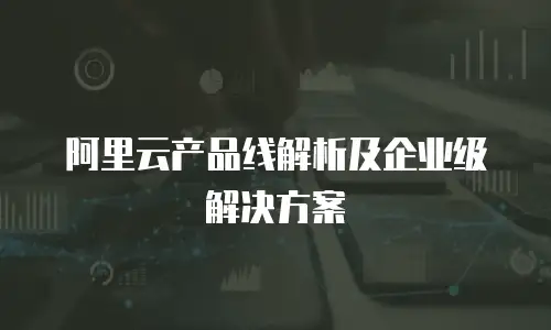 阿里云产品线解析及企业级解决方案