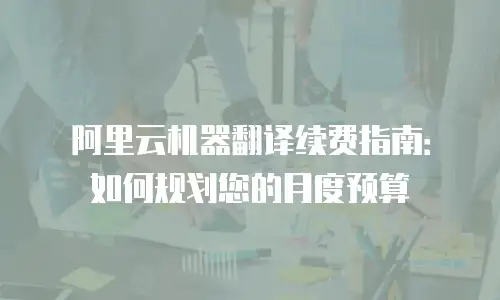 阿里云机器翻译续费指南：如何规划您的月度预算