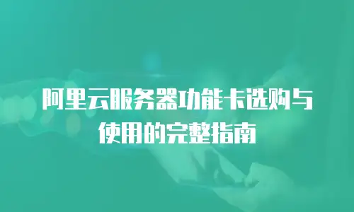 阿里云服务器功能卡选购与使用的完整指南