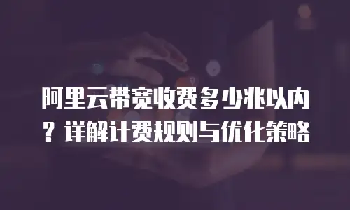 阿里云带宽收费多少兆以内？详解计费规则与优化策略