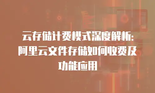 云存储计费模式深度解析：阿里云文件存储如何收费及功能应用