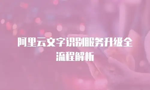 阿里云文字识别服务升级全流程解析