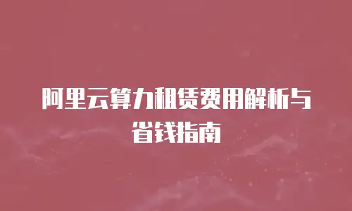 阿里云算力租赁费用解析与省钱指南