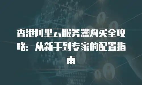 香港阿里云服务器购买全攻略：从新手到专家的配置指南