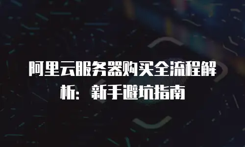 阿里云服务器购买全流程解析：新手避坑指南
