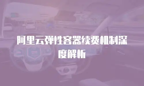 阿里云弹性容器续费机制深度解析