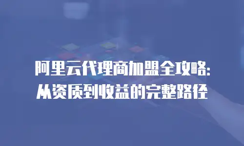 阿里云代理商加盟全攻略：从资质到收益的完整路径