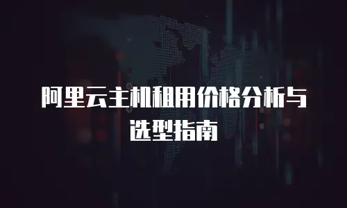 阿里云主机租用价格分析与选型指南