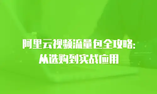 阿里云视频流量包全攻略：从选购到实战应用