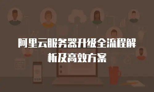 阿里云服务器升级全流程解析及高效方案
