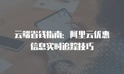 云端省钱指南：阿里云优惠信息实时追踪技巧
