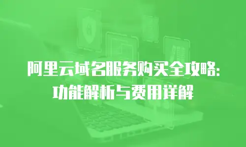 阿里云域名服务购买全攻略：功能解析与费用详解