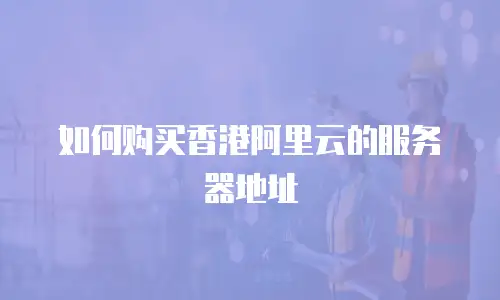 如何购买香港阿里云的服务器地址