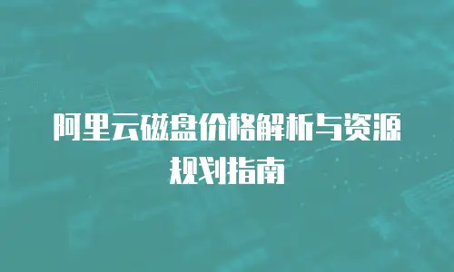 阿里云磁盘价格解析与资源规划指南