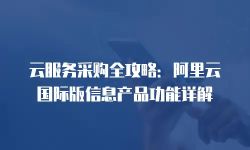云服务采购全攻略：阿里云国际版信息产品功能详解