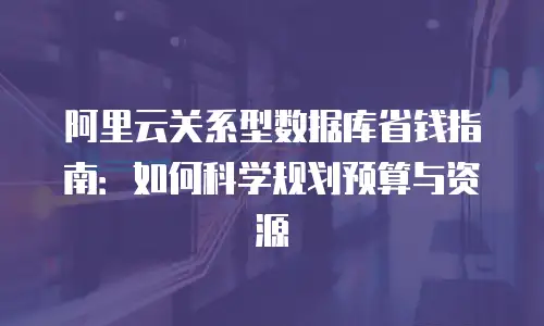 阿里云关系型数据库省钱指南：如何科学规划预算与资源