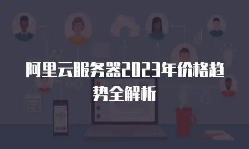 阿里云服务器2023年价格趋势全解析