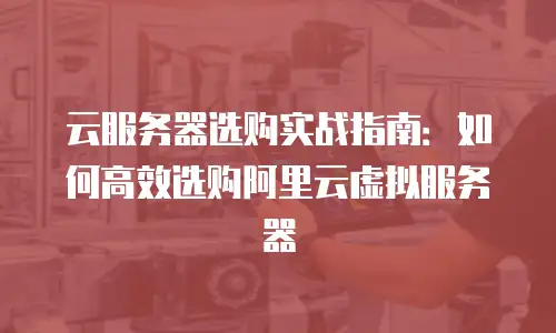 云服务器选购实战指南：如何高效选购阿里云虚拟服务器