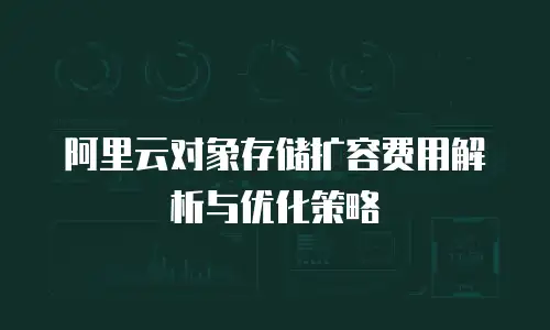 阿里云对象存储扩容费用解析与优化策略