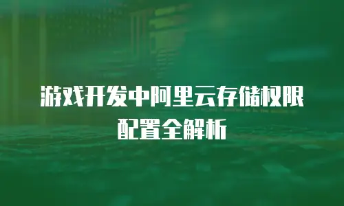 游戏开发中阿里云存储权限配置全解析