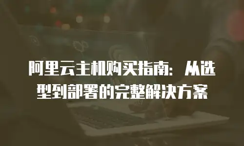 阿里云主机购买指南：从选型到部署的完整解决方案