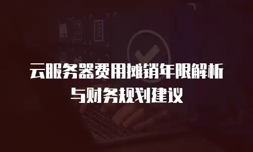 云服务器费用摊销年限解析与财务规划建议
