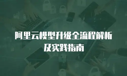 阿里云模型升级全流程解析及实践指南