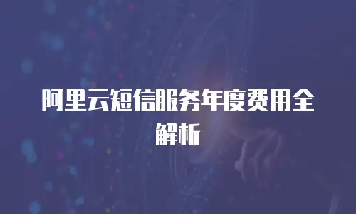 阿里云短信服务年度费用全解析