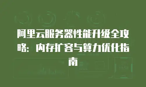 阿里云服务器性能升级全攻略：内存扩容与算力优化指南