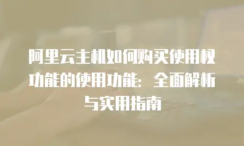 阿里云主机如何购买使用权功能的使用功能：全面解析与实用指南