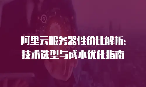 阿里云服务器性价比解析：技术选型与成本优化指南