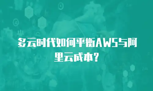 多云时代如何平衡AWS与阿里云成本？