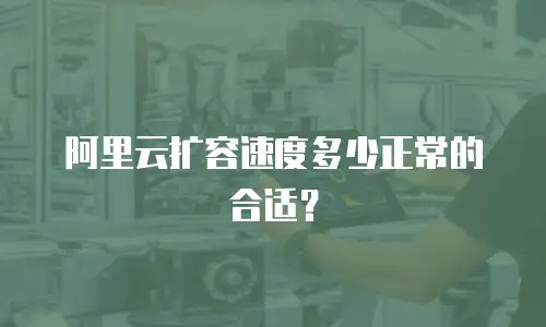 阿里云扩容速度多少正常的合适？