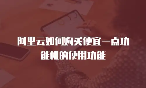 阿里云如何购买便宜一点功能机的使用功能