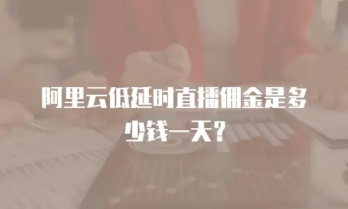 阿里云低延时直播佣金是多少钱一天？