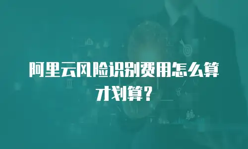 阿里云风险识别费用怎么算才划算？