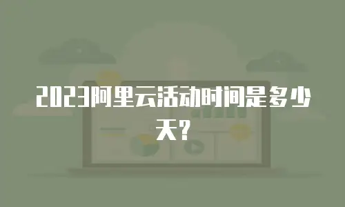 2023阿里云活动时间是多少天？
