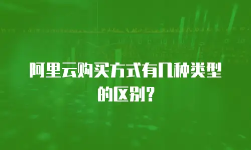 阿里云购买方式有几种类型的区别？